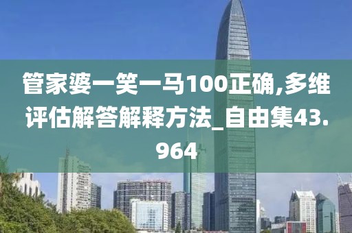 管家婆一笑一馬100正確,多維評估解答解釋方法_自由集43.964