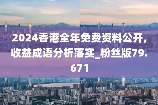 2024香港全年免費(fèi)資料公開,收益成語分析落實(shí)_粉絲版79.671