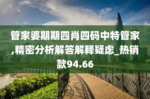 管家婆期期四肖四碼中特管家,精密分析解答解釋疑慮_熱銷款94.66