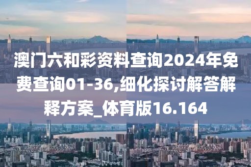 澳門六和彩資料查詢2024年免費(fèi)查詢01-36,細(xì)化探討解答解釋方案_體育版16.164