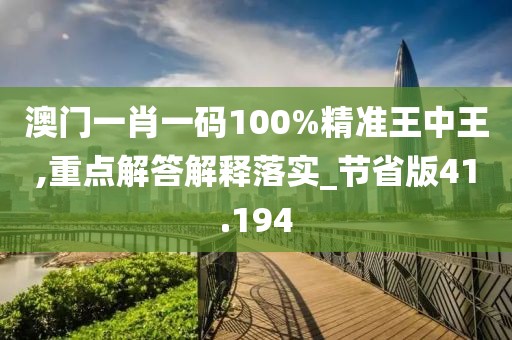 澳門一肖一碼100%精準王中王,重點解答解釋落實_節(jié)省版41.194