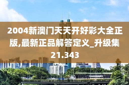 2004新澳門天天開好彩大全正版,最新正品解答定義_升級集21.343