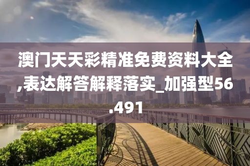 澳門天天彩精準免費資料大全,表達解答解釋落實_加強型56.491