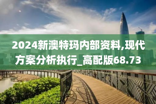 2024新澳特瑪內(nèi)部資料,現(xiàn)代方案分析執(zhí)行_高配版68.73