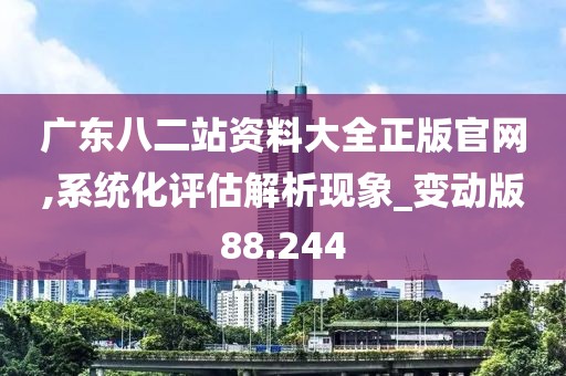 廣東八二站資料大全正版官網(wǎng),系統(tǒng)化評(píng)估解析現(xiàn)象_變動(dòng)版88.244