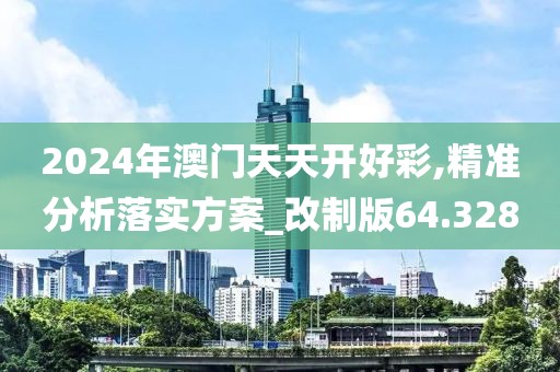 2024年澳門(mén)天天開(kāi)好彩,精準(zhǔn)分析落實(shí)方案_改制版64.328