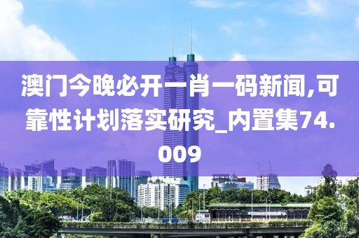 澳門(mén)今晚必開(kāi)一肖一碼新聞,可靠性計(jì)劃落實(shí)研究_內(nèi)置集74.009