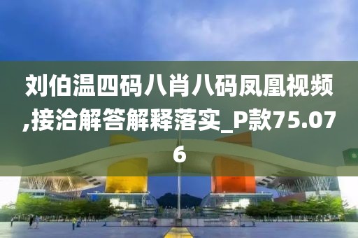 劉伯溫四碼八肖八碼鳳凰視頻,接洽解答解釋落實(shí)_P款75.076