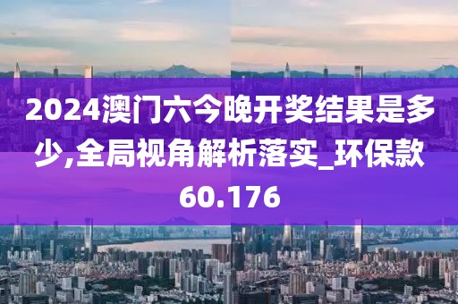 2024澳門六今晚開獎(jiǎng)結(jié)果是多少,全局視角解析落實(shí)_環(huán)?？?0.176