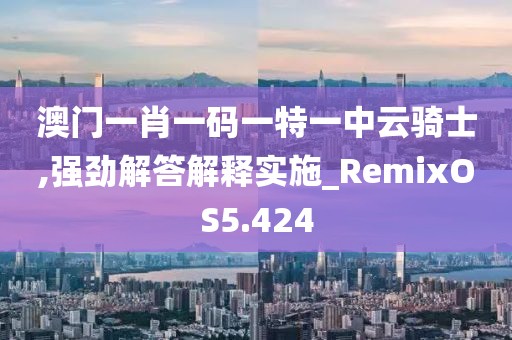 澳門一肖一碼一特一中云騎士,強(qiáng)勁解答解釋實(shí)施_RemixOS5.424