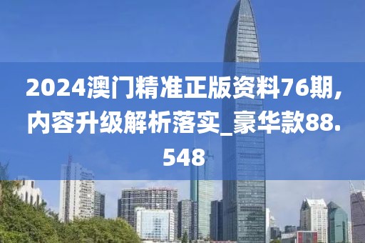 2024澳門精準(zhǔn)正版資料76期,內(nèi)容升級(jí)解析落實(shí)_豪華款88.548