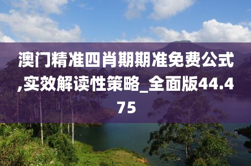 澳門精準四肖期期準免費公式,實效解讀性策略_全面版44.475