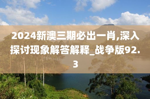 2024新澳三期必出一肖,深入探討現(xiàn)象解答解釋_戰(zhàn)爭版92.3