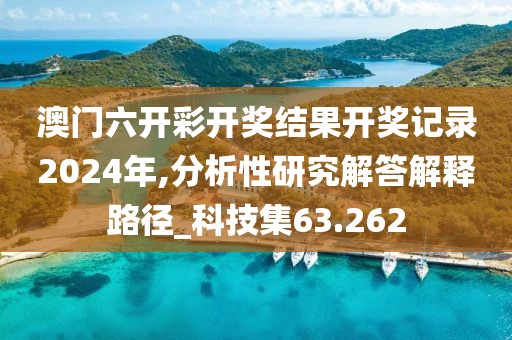 澳門六開彩開獎結(jié)果開獎記錄2024年,分析性研究解答解釋路徑_科技集63.262