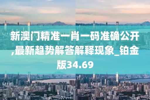 新澳門精準一肖一碼準確公開,最新趨勢解答解釋現(xiàn)象_鉑金版34.69