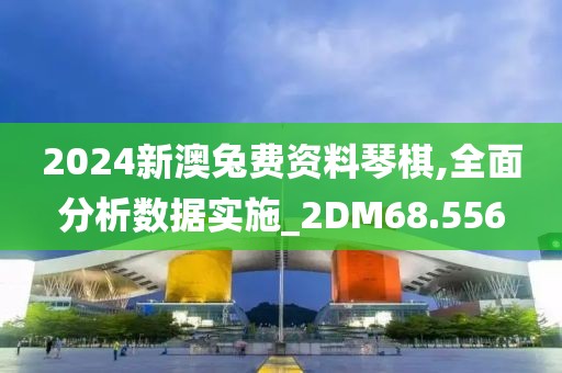 2024新澳兔費(fèi)資料琴棋,全面分析數(shù)據(jù)實(shí)施_2DM68.556