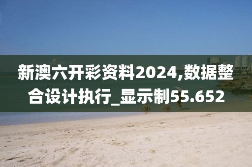 新澳六開彩資料2024,數(shù)據(jù)整合設(shè)計(jì)執(zhí)行_顯示制55.652