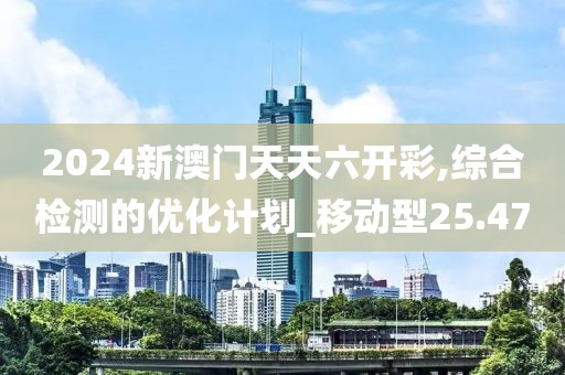 2024新澳門天天六開彩,綜合檢測(cè)的優(yōu)化計(jì)劃_移動(dòng)型25.47