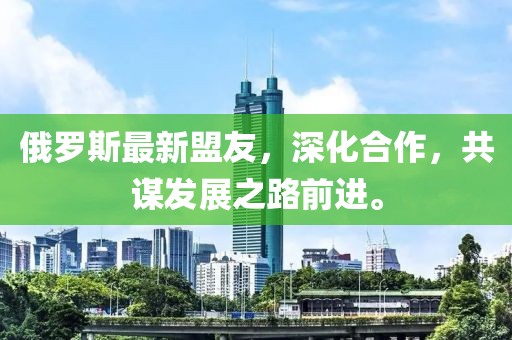 俄羅斯最新盟友，深化合作，共謀發(fā)展之路前進。