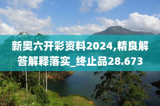 新奧六開彩資料2024,精良解答解釋落實(shí)_終止品28.673