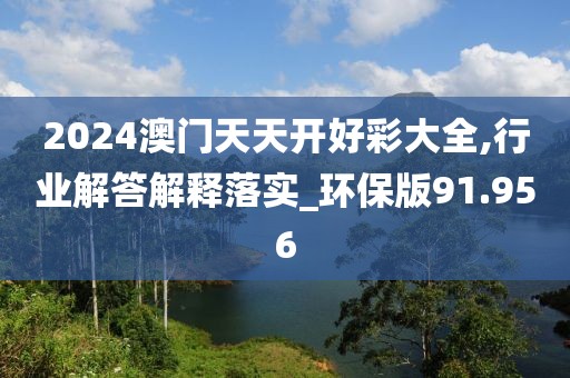 2024澳門天天開好彩大全,行業(yè)解答解釋落實(shí)_環(huán)保版91.956