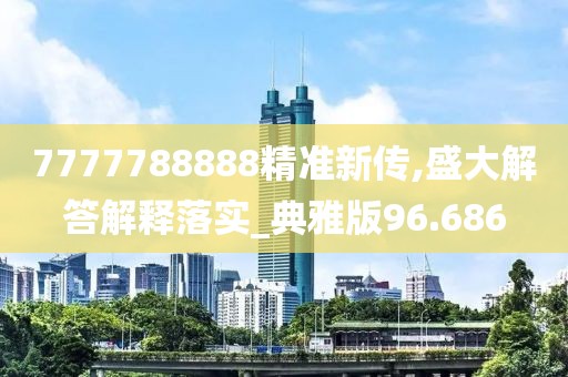 7777788888精準新傳,盛大解答解釋落實_典雅版96.686