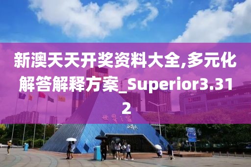 新澳天天開獎資料大全,多元化解答解釋方案_Superior3.312