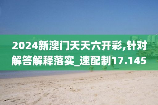 2024新澳門天天六開彩,針對解答解釋落實_速配制17.145