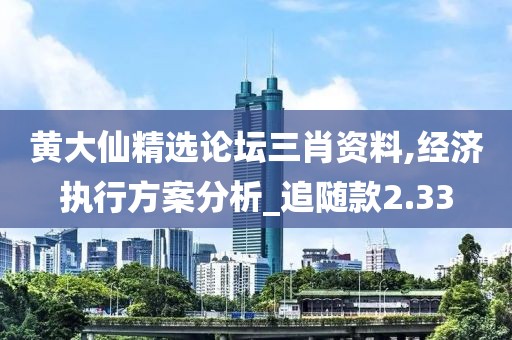 黃大仙精選論壇三肖資料,經(jīng)濟執(zhí)行方案分析_追隨款2.33