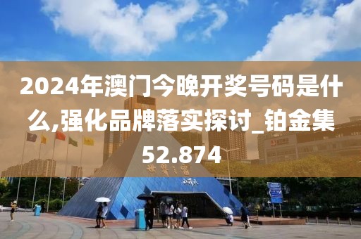 2024年澳門今晚開獎號碼是什么,強化品牌落實探討_鉑金集52.874