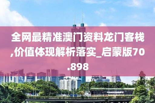 全網(wǎng)最精準(zhǔn)澳門資料龍門客棧,價值體現(xiàn)解析落實_啟蒙版70.898