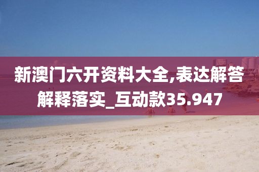 新澳門六開資料大全,表達解答解釋落實_互動款35.947