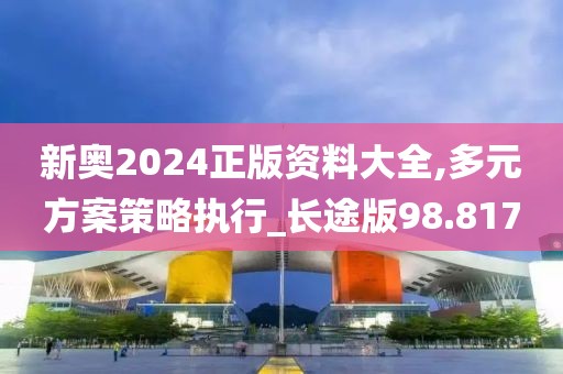 新奧2024正版資料大全,多元方案策略執(zhí)行_長途版98.817