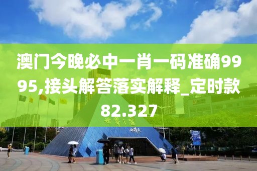 澳門今晚必中一肖一碼準(zhǔn)確9995,接頭解答落實(shí)解釋_定時(shí)款82.327