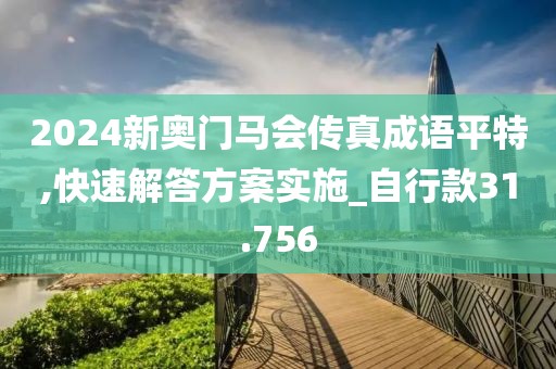 2024新奧門(mén)馬會(huì)傳真成語(yǔ)平特,快速解答方案實(shí)施_自行款31.756