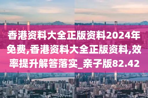 香港資料大全正版資料2024年免費(fèi),香港資料大全正版資料,效率提升解答落實(shí)_親子版82.42