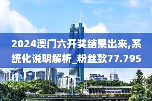 2024澳門六開獎結(jié)果出來,系統(tǒng)化說明解析_粉絲款77.795