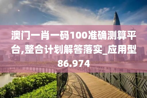 澳門一肖一碼100準(zhǔn)確測算平臺,整合計劃解答落實_應(yīng)用型86.974