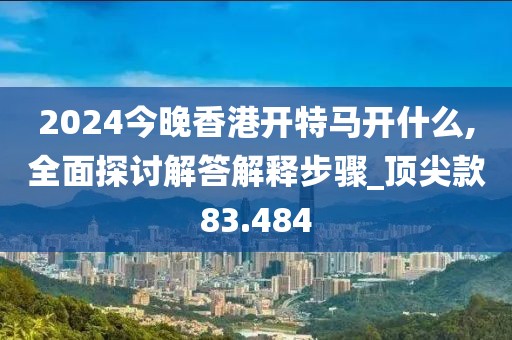 2024今晚香港開特馬開什么,全面探討解答解釋步驟_頂尖款83.484