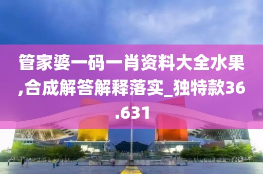 管家婆一碼一肖資料大全水果,合成解答解釋落實_獨特款36.631