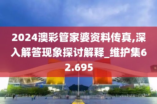 2024澳彩管家婆資料傳真,深入解答現(xiàn)象探討解釋_維護集62.695