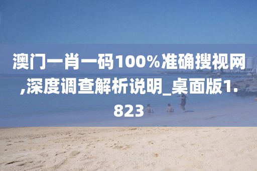 澳門(mén)一肖一碼100%準(zhǔn)確搜視網(wǎng),深度調(diào)查解析說(shuō)明_桌面版1.823