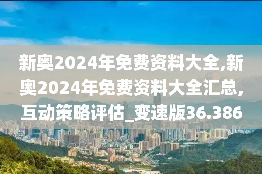 新奧2024年免費(fèi)資料大全,新奧2024年免費(fèi)資料大全匯總,互動(dòng)策略評(píng)估_變速版36.386