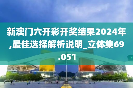 新澳門六開彩開獎結(jié)果2024年,最佳選擇解析說明_立體集69.051