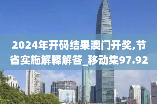 2024年開碼結(jié)果澳門開獎,節(jié)省實施解釋解答_移動集97.92