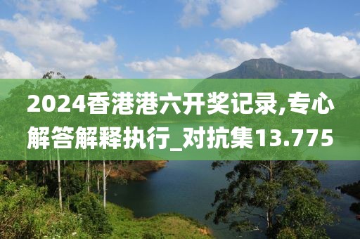 2024香港港六開獎記錄,專心解答解釋執(zhí)行_對抗集13.775