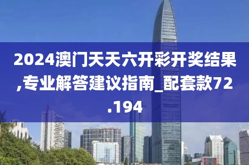 2024澳門天天六開彩開獎結(jié)果,專業(yè)解答建議指南_配套款72.194