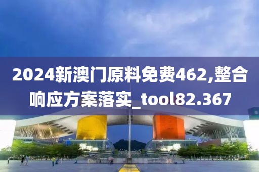 2024新澳門原料免費(fèi)462,整合響應(yīng)方案落實(shí)_tool82.367