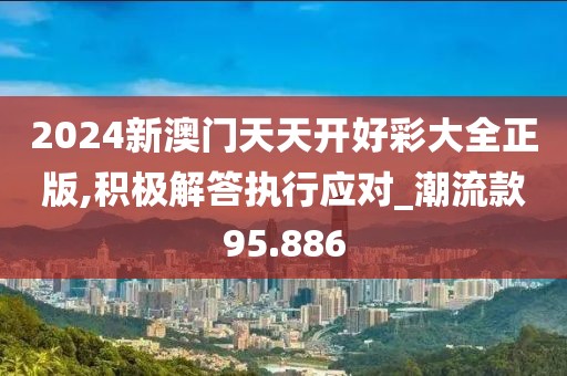 2024新澳門天天開好彩大全正版,積極解答執(zhí)行應對_潮流款95.886