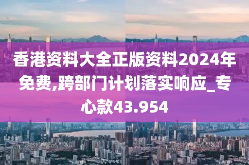 香港資料大全正版資料2024年免費,跨部門計劃落實響應_專心款43.954